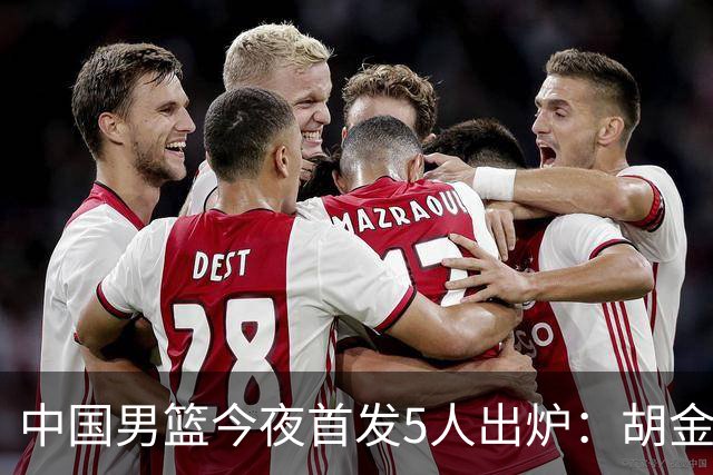 中国男篮今夜首发5人出炉：胡金秋+李弘权+王俊杰+赵继伟+廖三宁