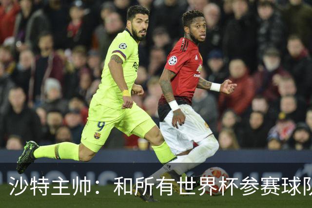 沙特主帅：和所有世界杯参赛球队一样，我们配得上来到这里